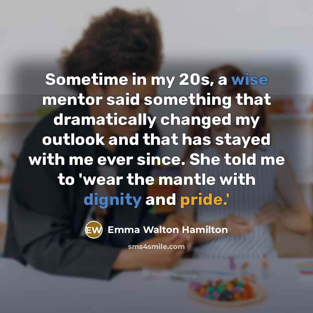 “Sometime in my 20s, a wise mentor said something that dramatically changed my outlook and that has stayed with me ever since. She told me to 'wear the mantle with dignity and pride.'” quote by Emma Walton Hamilton