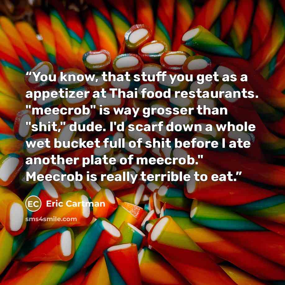 “You know, that stuff you get as a appetizer at Thai food restaurants. "meecrob" is way grosser than "shit," dude. I'd scarf down a whole wet bucket full of shit before I ate another plate of meecrob." Meecrob is really terrible to eat.” quote by Eric Cartman