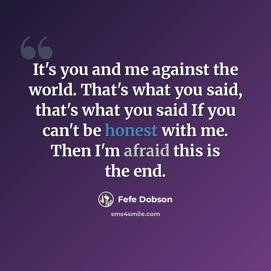 “It's you and me against the world. That's what you said, that's what you said If you can't be honest with me. Then I'm afraid this is the end.” quote by Fefe Dobson