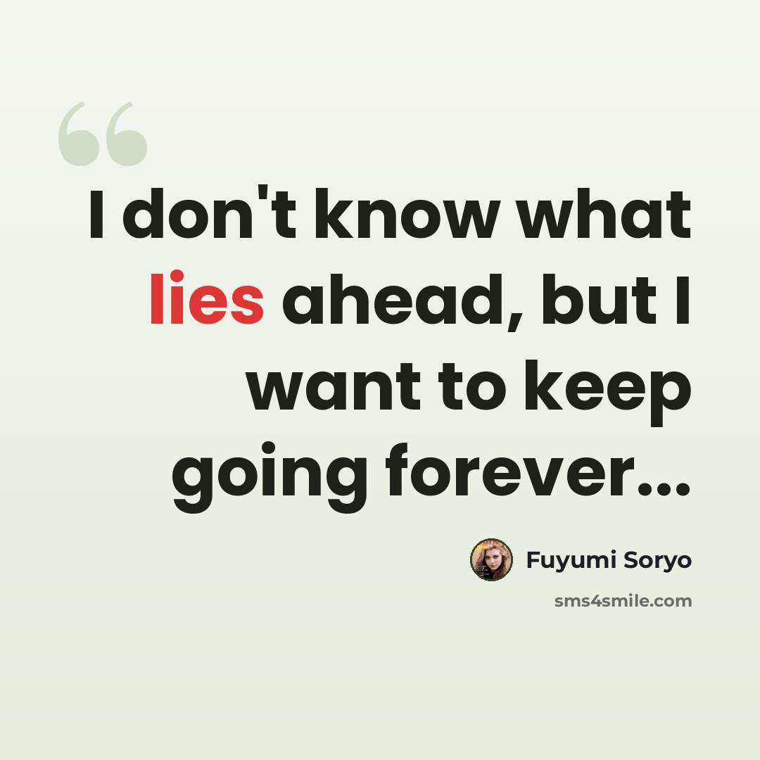 “I don't know what lies ahead, but I want to keep going forever...” quote by Fuyumi Soryo