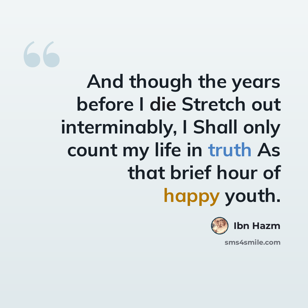 “And though the years before I die Stretch out interminably, I Shall only count my life in truth As that brief hour of happy youth.” quote by Ibn Hazm