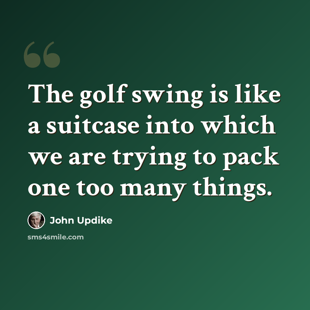 “The golf swing is like a suitcase into which we are trying to pack one too many things.” quote by John Updike