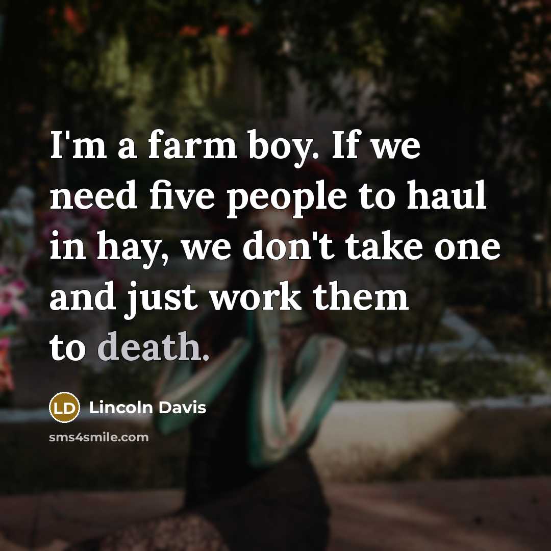 “I'm a farm boy. If we need five people to haul in hay, we don't take one and just work them to death.” quote by Lincoln Davis