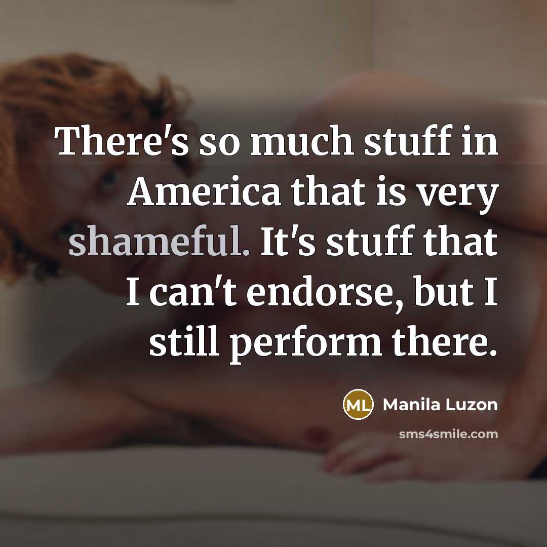 “There's so much stuff in America that is very shameful. It's stuff that I can't endorse, but I still perform there.” quote by Manila Luzon