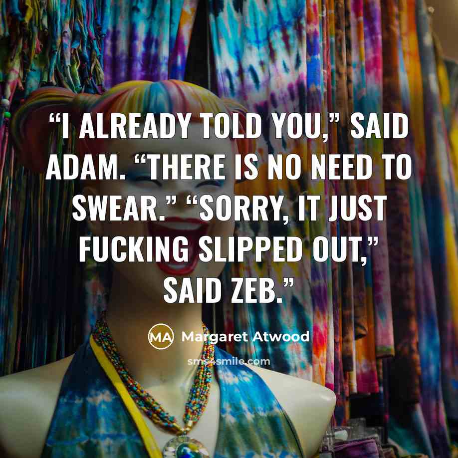 “I already told you,” said Adam. “There is no need to swear.” “Sorry, it just fucking slipped out,” said Zeb.” quote by Margaret Atwood