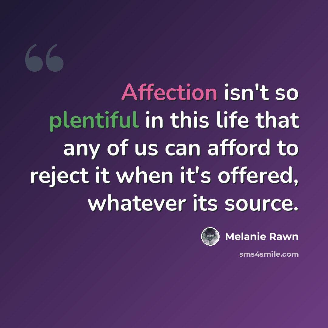 “Affection isn't so plentiful in this life that any of us can afford to reject it when it's offered, whatever its source.” quote by Melanie Rawn