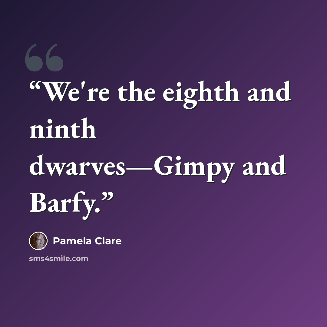 “We're the eighth and ninth dwarves—Gimpy and Barfy.” quote by Pamela Clare