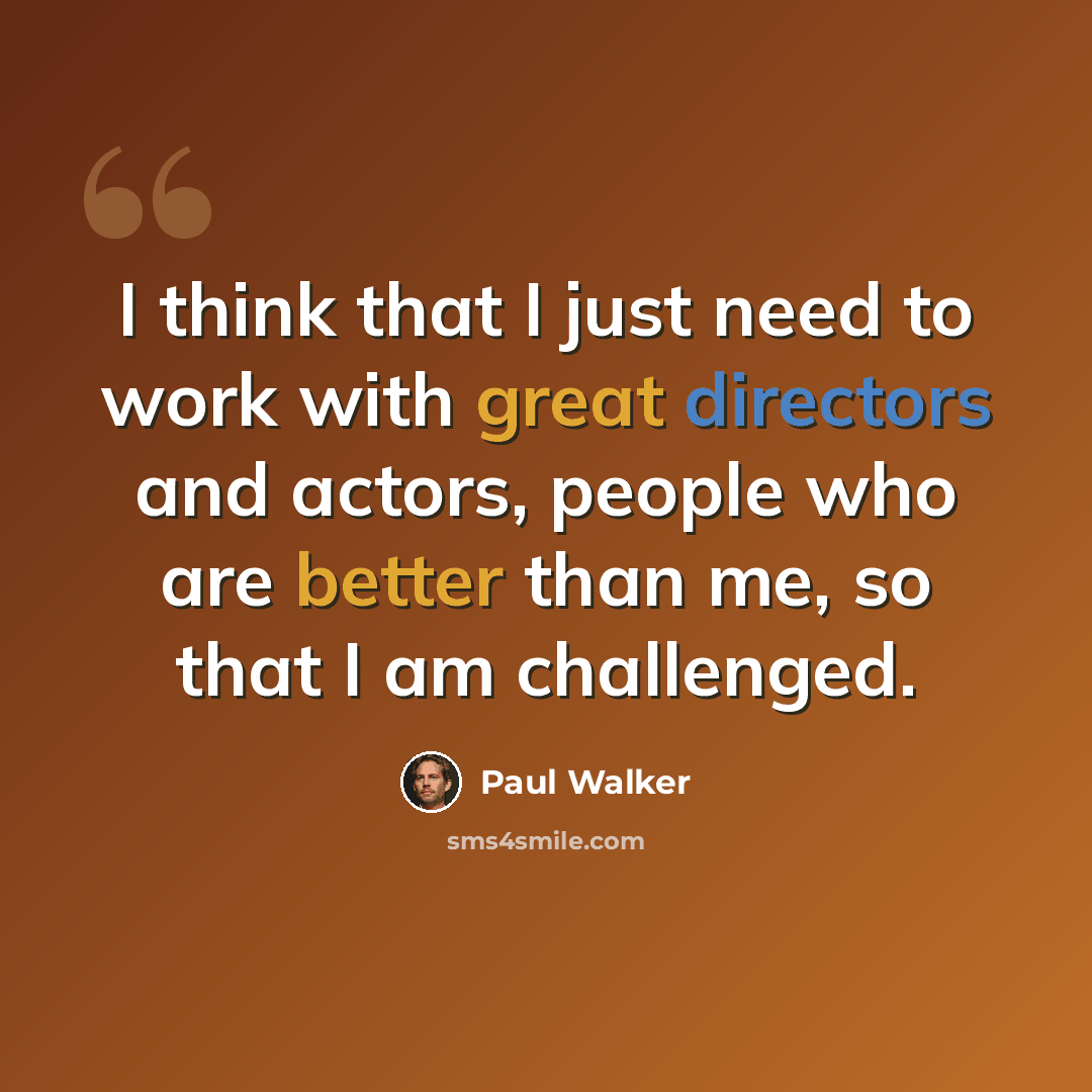 “I think that I just need to work with great directors and actors, people who are better than me, so that I am challenged.” quote by Paul Walker