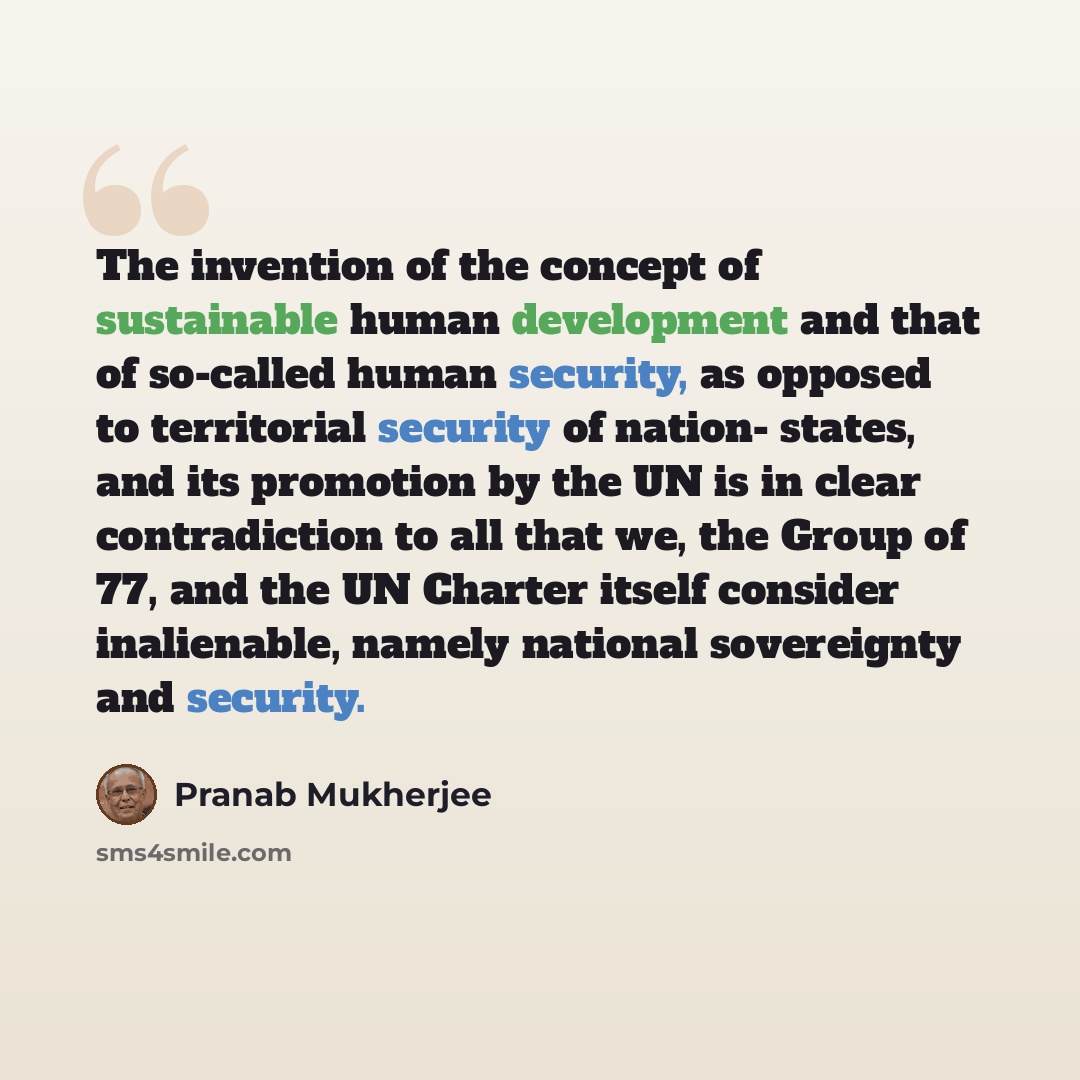 “The invention of the concept of sustainable human development and that of so-called human security, as opposed to territorial security of nation- states, and its promotion by the UN is in clear contradiction to all that we, the Group of 77, and the UN Charter itself consider inalienable, namely…” quote by Pranab Mukherjee