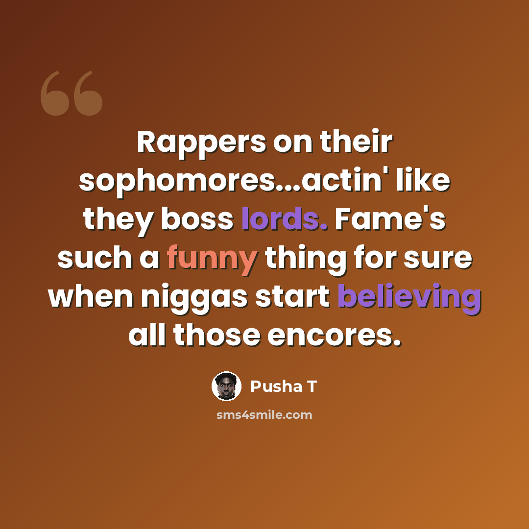 “Rappers on their sophomores...actin' like they boss lords. Fame's such a funny thing for sure when niggas start believing all those encores.” quote by Pusha T
