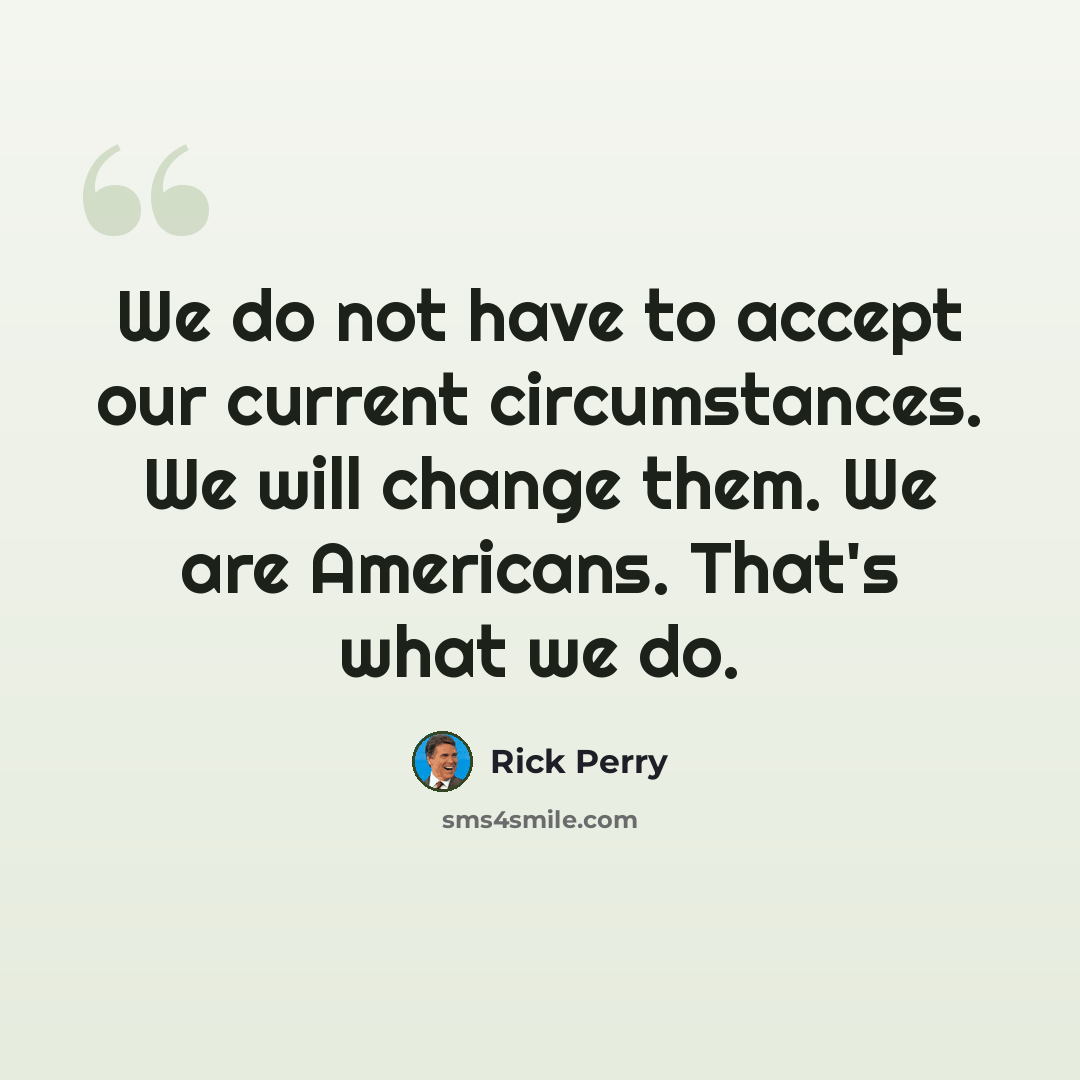 “We do not have to accept our current circumstances. We will change them. We are Americans. That's what we do.” quote by Rick Perry
