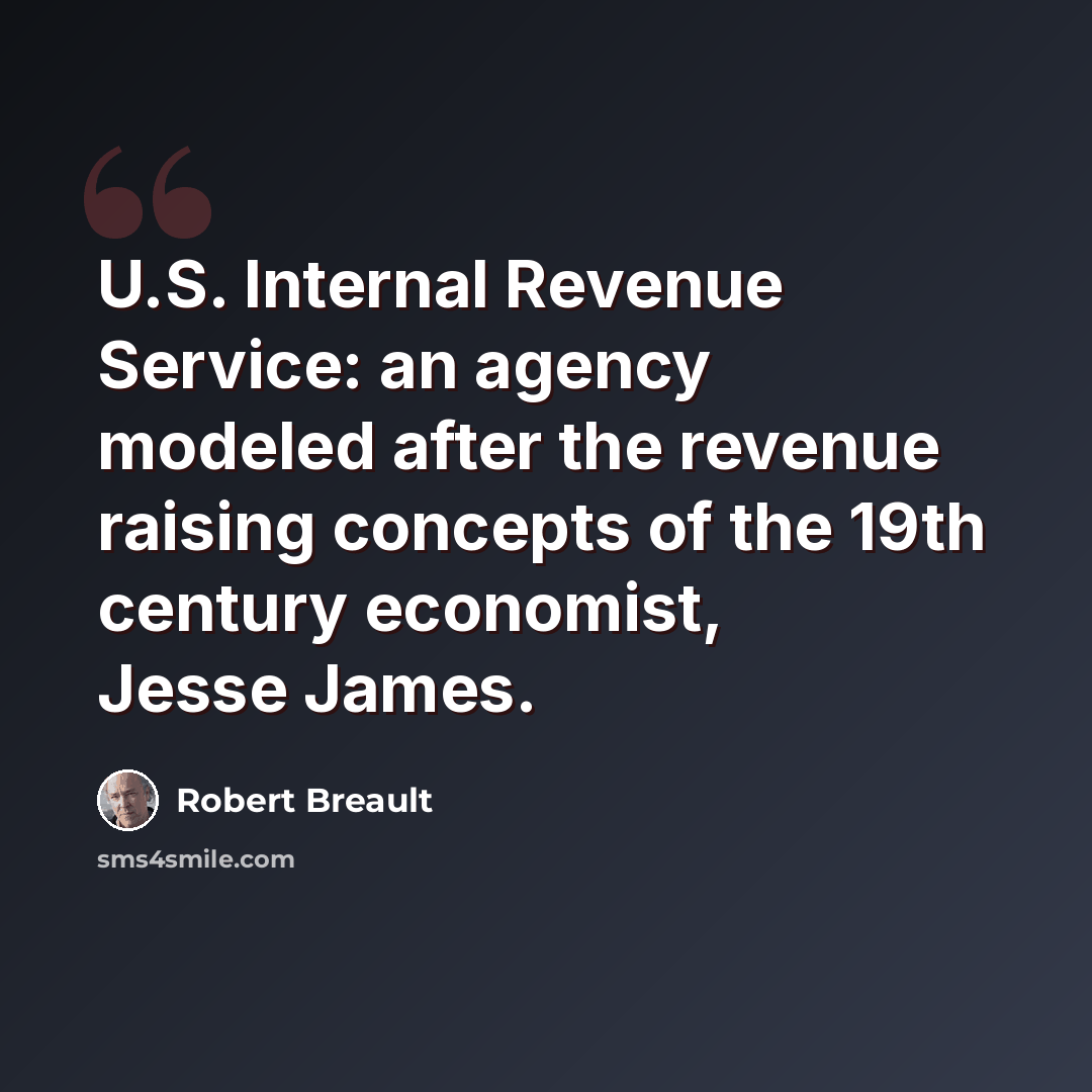 “U.S. Internal Revenue Service: an agency modeled after the revenue raising concepts of the 19th century economist, Jesse James.” quote by Robert Breault