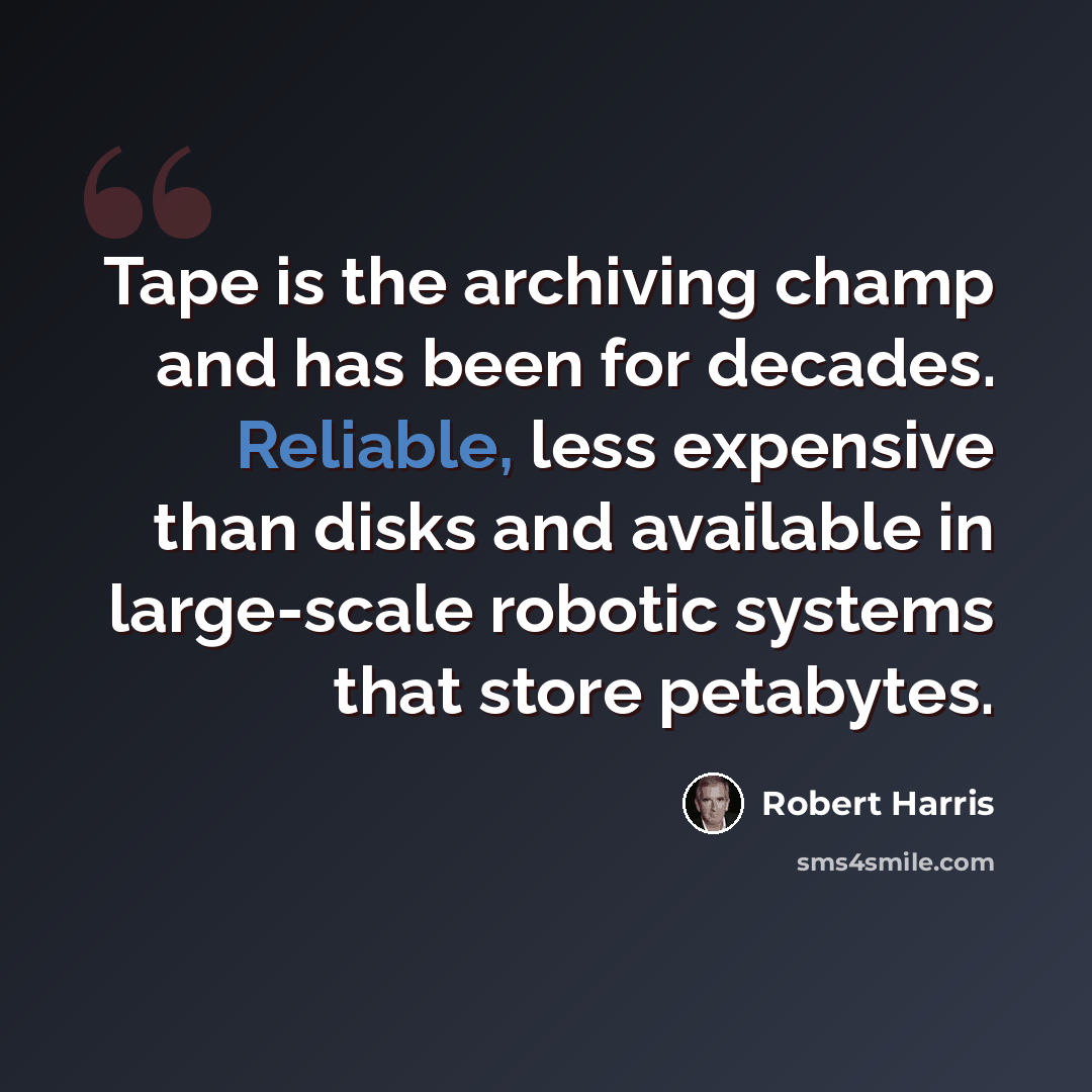 “Tape is the archiving champ and has been for decades. Reliable, less expensive than disks and available in large-scale robotic systems that store petabytes.” quote by Robert Harris
