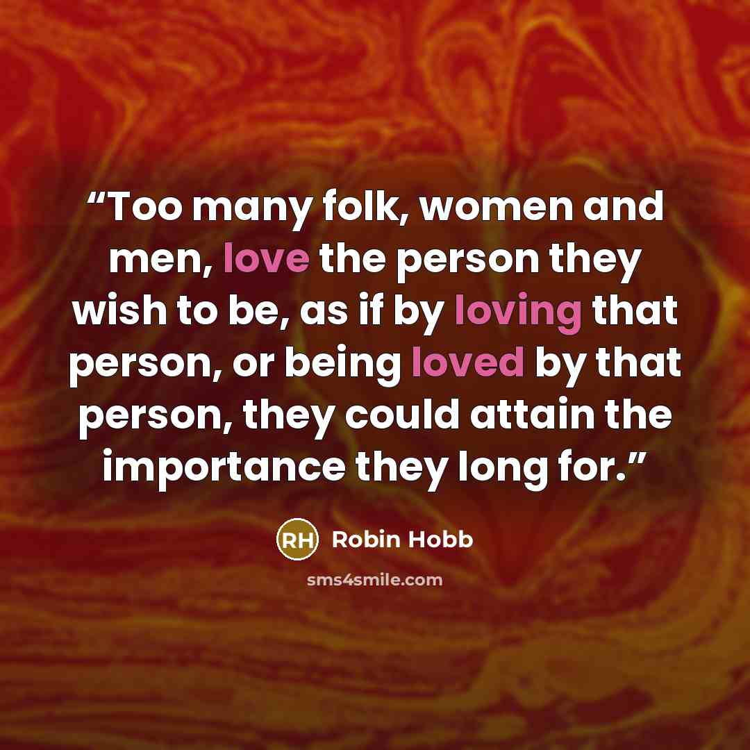 “Too many folk, women and men, love the person they wish to be, as if by loving that person, or being loved by that person, they could attain the importance they long for.” quote by Robin Hobb