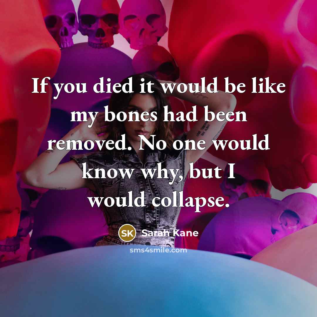 “If you died it would be like my bones had been removed. No one would know why, but I would collapse.” quote by Sarah Kane