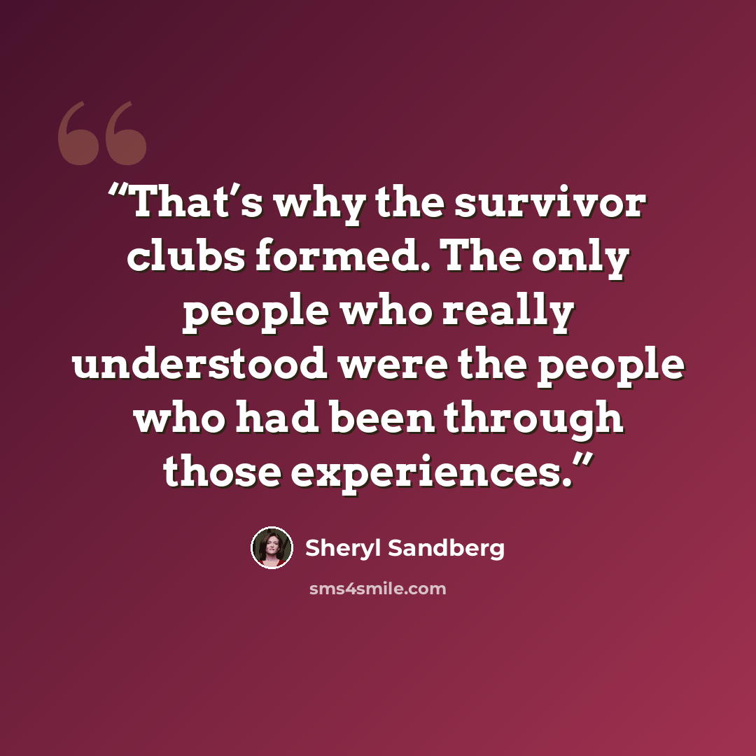 “That’s why the survivor clubs formed. The only people who really understood were the people who had been through those experiences.” quote by Sheryl Sandberg