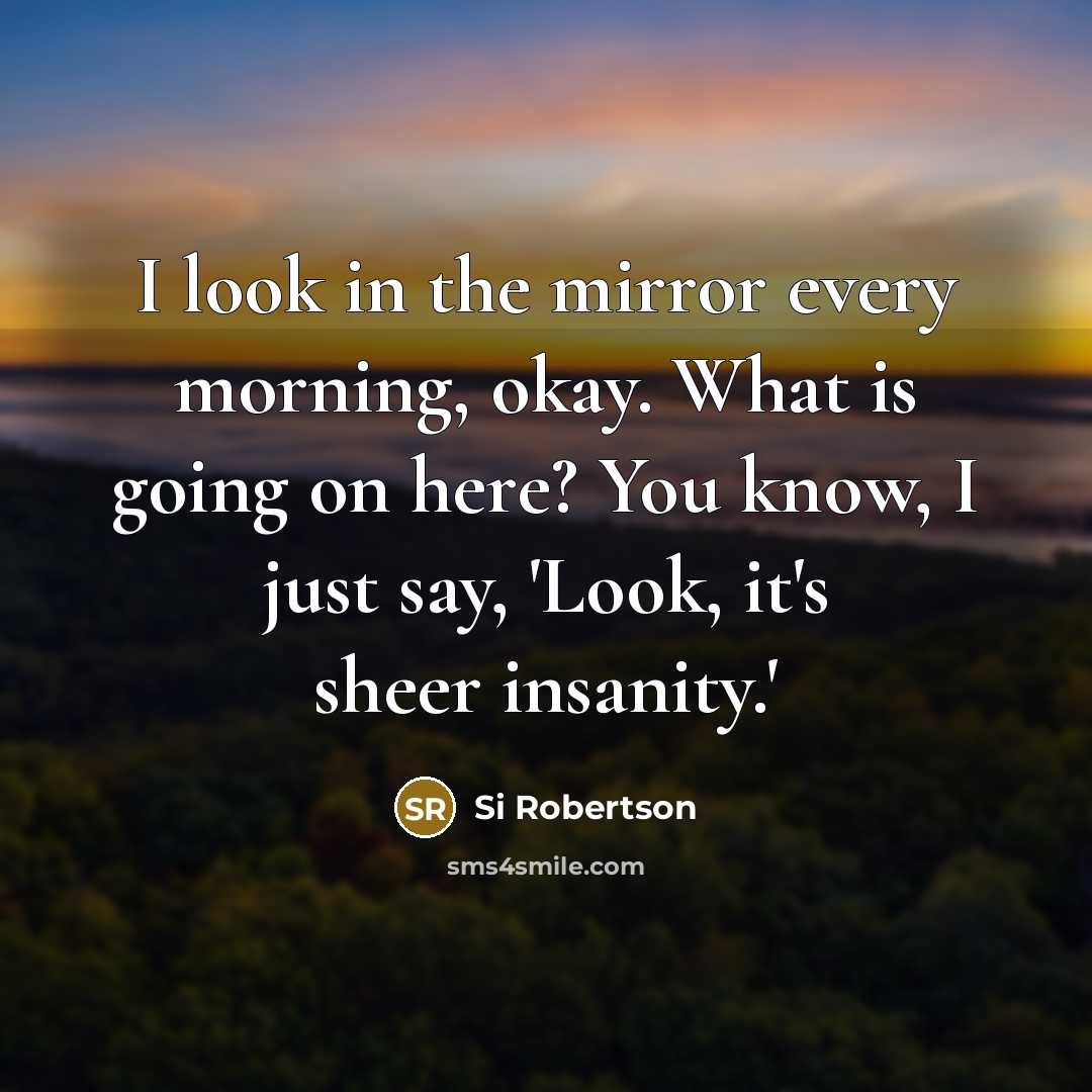 “I look in the mirror every morning, okay. What is going on here? You know, I just say, 'Look, it's sheer insanity.'” quote by Si Robertson