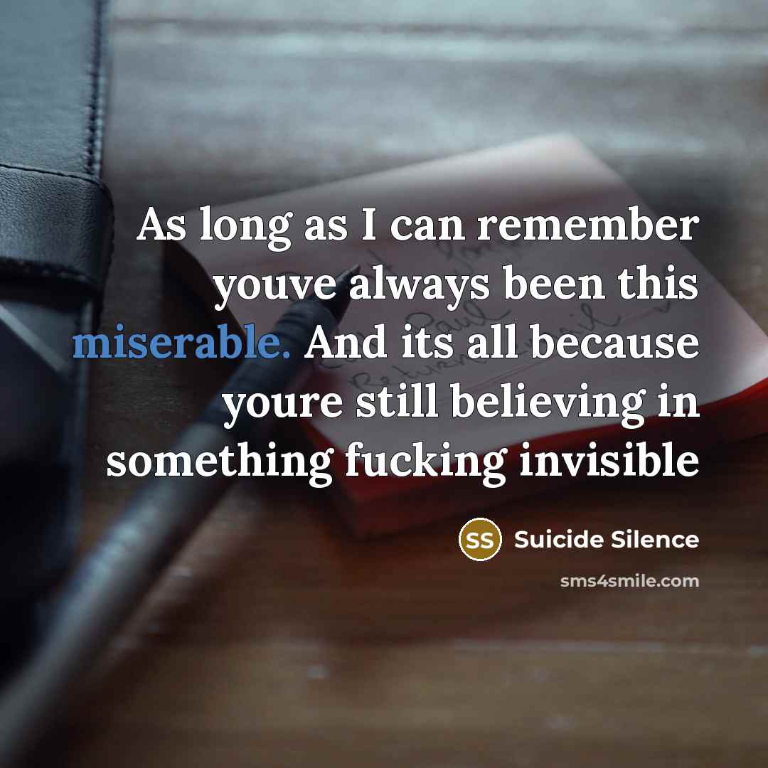“As long as I can remember youve always been this miserable. And its all because youre still believing in something fucking invisible” quote by Suicide Silence