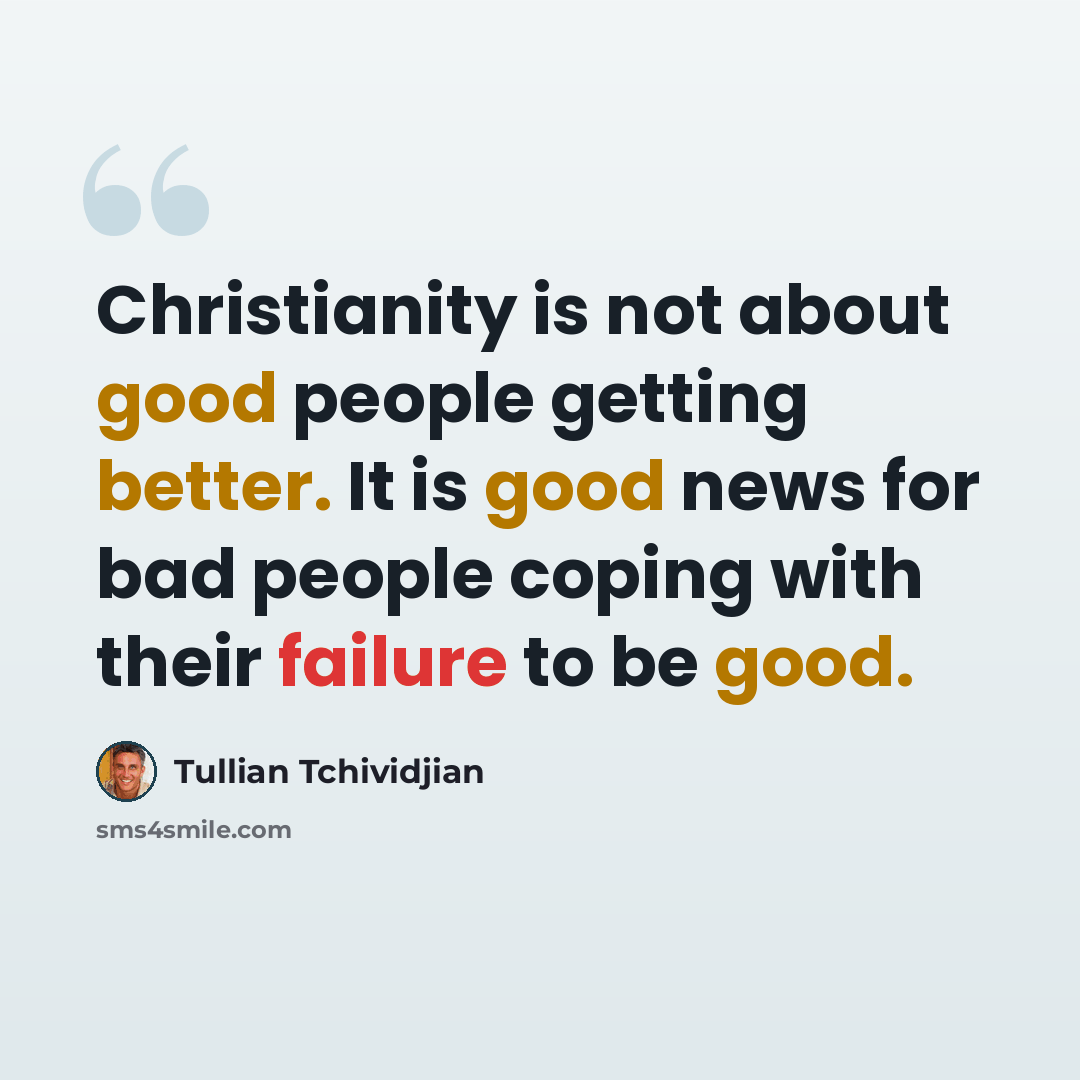 “Christianity is not about good people getting better. It is good news for bad people coping with their failure to be good.” quote by Tullian Tchividjian