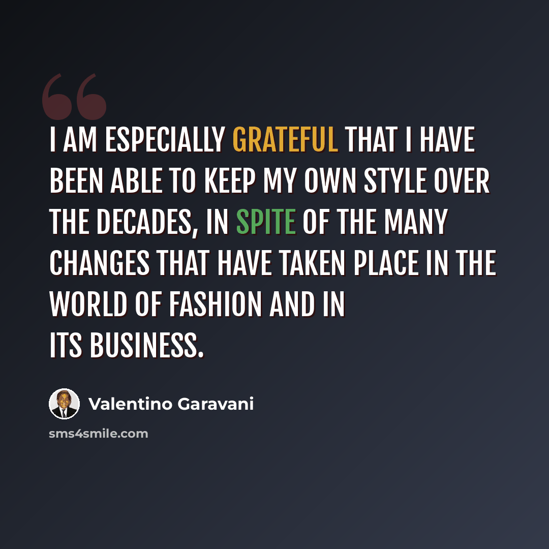 “I am especially grateful that I have been able to keep my own style over the decades, in spite of the many changes that have taken place in the world of fashion and in its business.” quote by Valentino Garavani