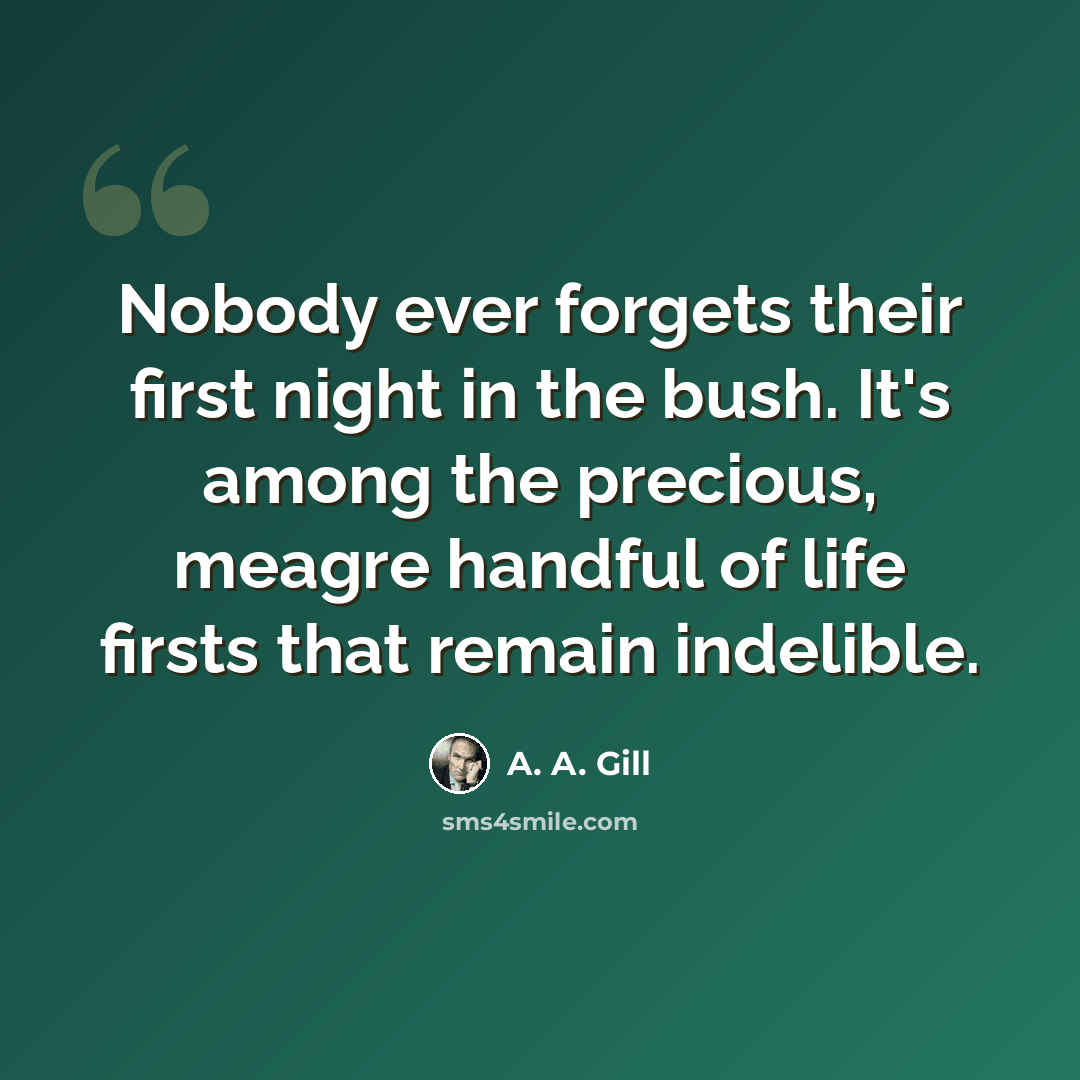 “Nobody ever forgets their first night in the bush. It's among the precious, meagre handful of life firsts that remain indelible.” quote by A. A. Gill