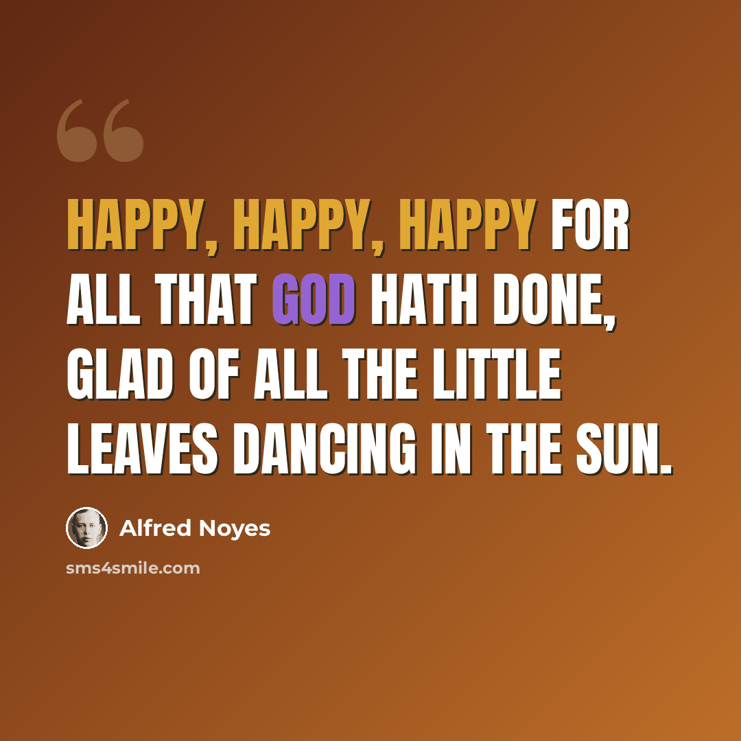 “Happy, happy, happy for all that God hath done, Glad of all the little leaves dancing in the sun.” quote by Alfred Noyes