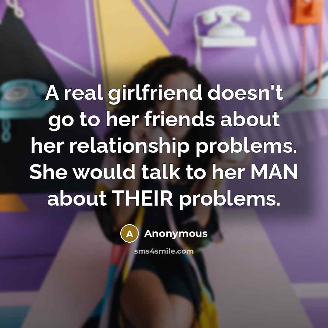 “A real girlfriend doesn't go to her friends about her relationship problems. She would talk to her MAN about THEIR problems.” quote by Anonymous