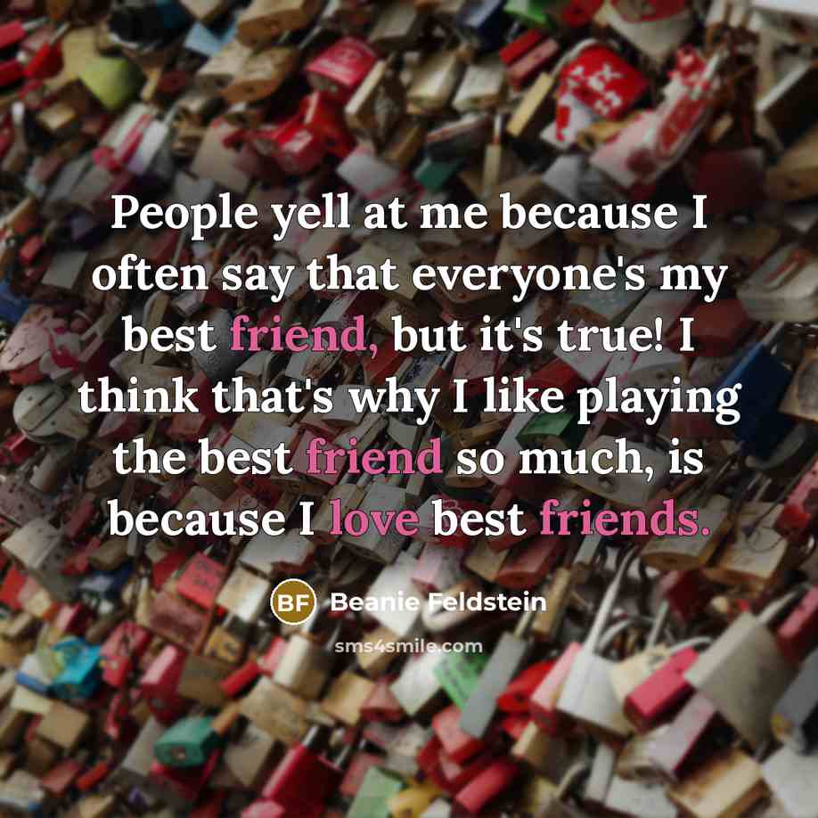 “People yell at me because I often say that everyone's my best friend, but it's true! I think that's why I like playing the best friend so much, is because I love best friends.” quote by Beanie Feldstein