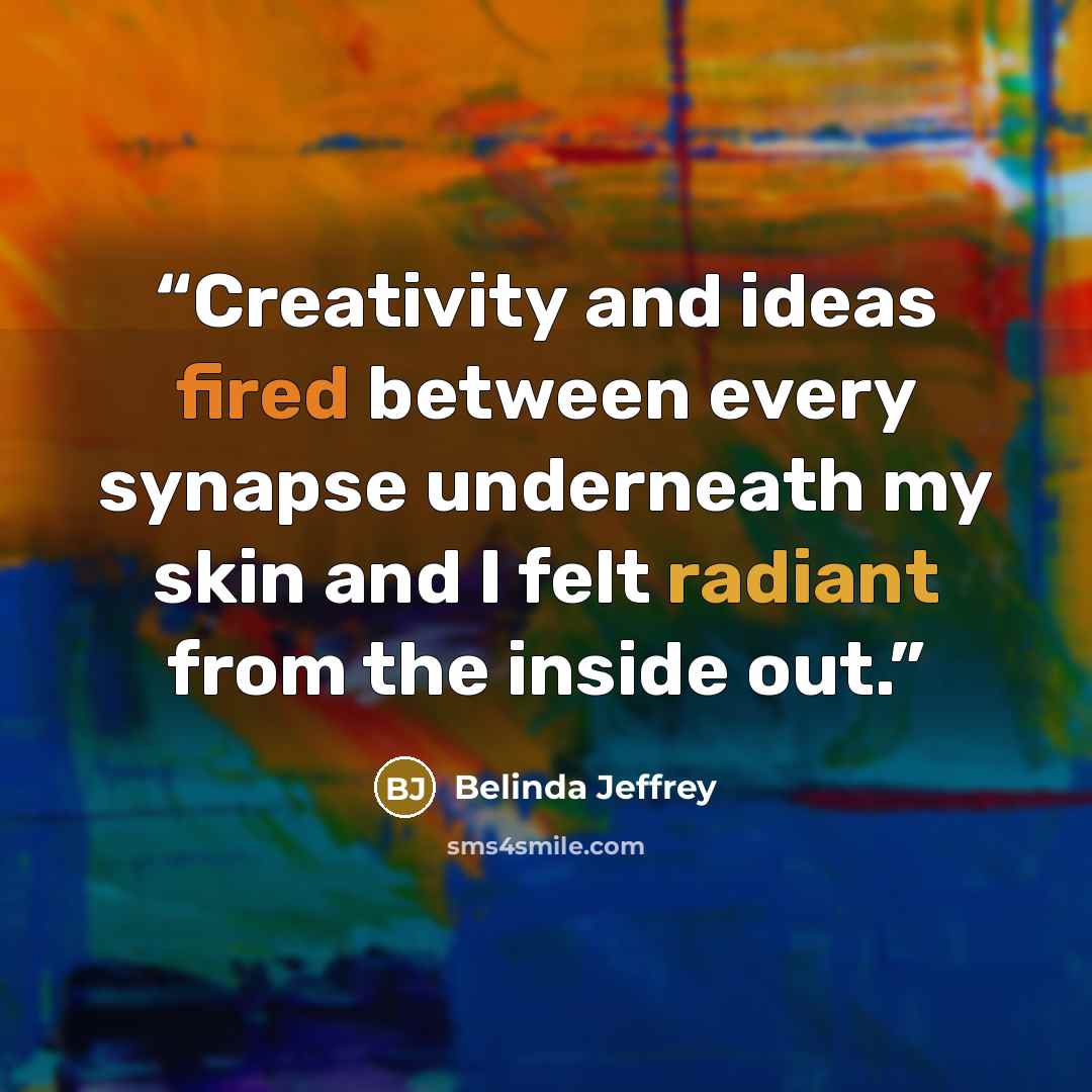 “Creativity and ideas fired between every synapse underneath my skin and I felt radiant from the inside out.” quote by Belinda Jeffrey