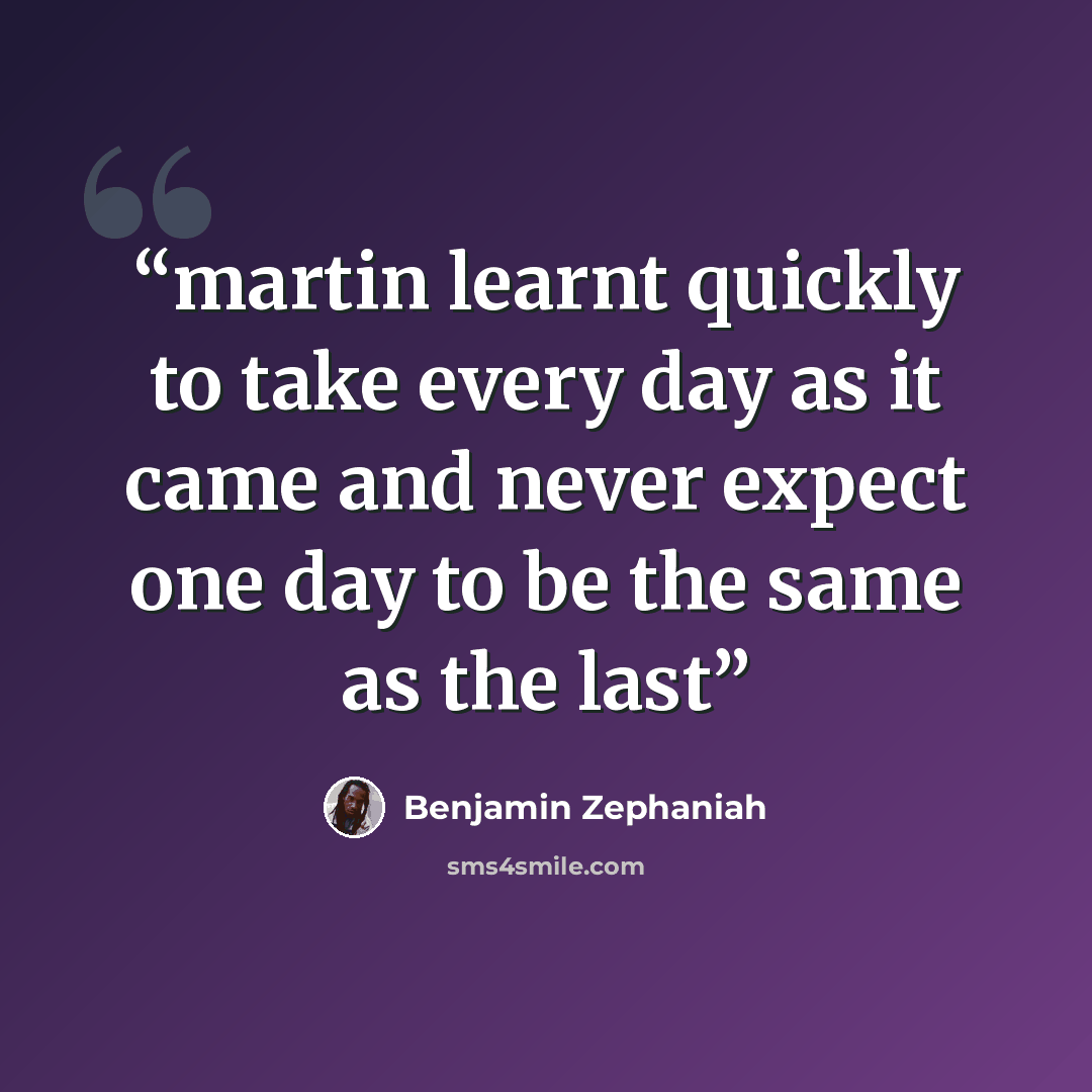 “martin learnt quickly to take every day as it came and never expect one day to be the same as the last” quote by Benjamin Zephaniah