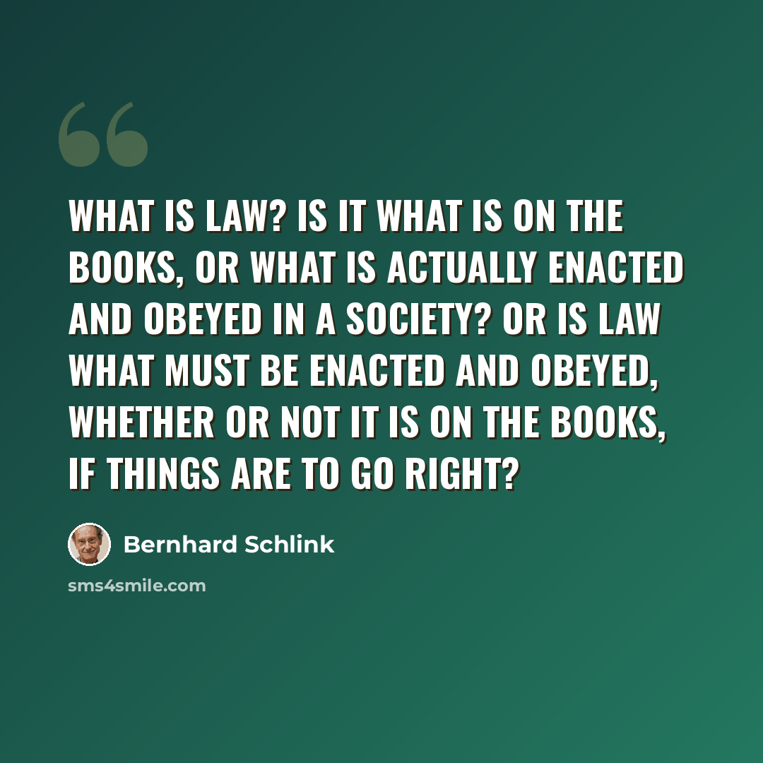 “What is law? Is it what is on the books, or what is actually enacted and obeyed in a society? Or is law what must be enacted and obeyed, whether or not it is on the books, if things are to go right?” quote by Bernhard Schlink