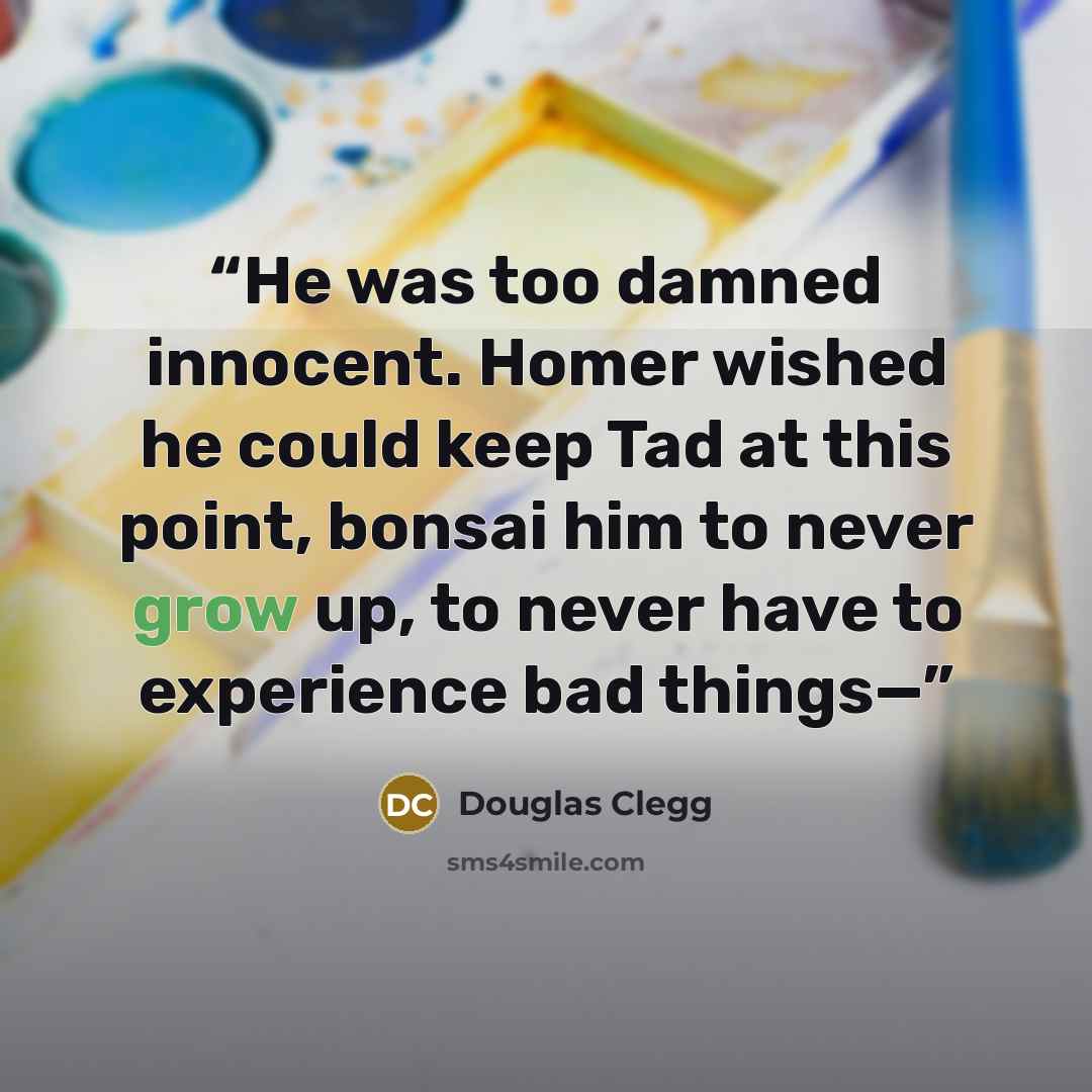 “He was too damned innocent. Homer wished he could keep Tad at this point, bonsai him to never grow up, to never have to experience bad things—” quote by Douglas Clegg