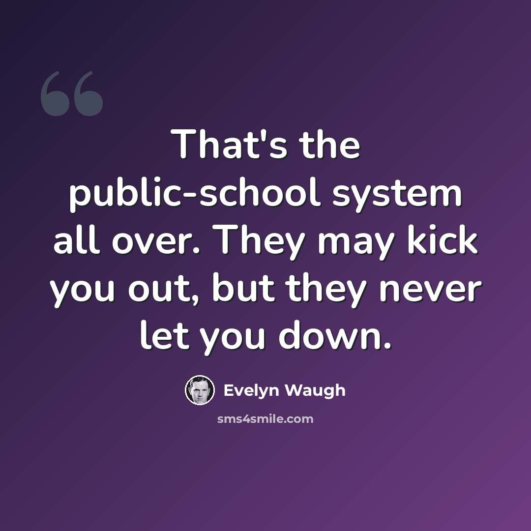 “That's the public-school system all over. They may kick you out, but they never let you down.” quote by Evelyn Waugh