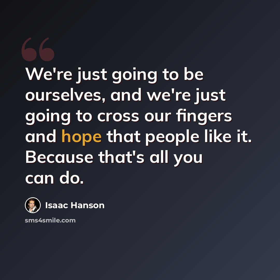 “We're just going to be ourselves, and we're just going to cross our fingers and hope that people like it. Because that's all you can do.” quote by Isaac Hanson