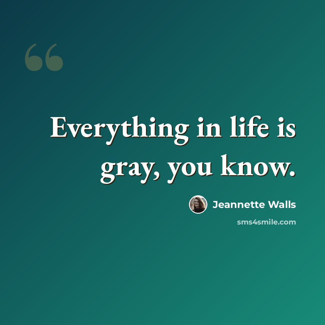 “Everything in life is gray, you know.” quote by Jeannette Walls