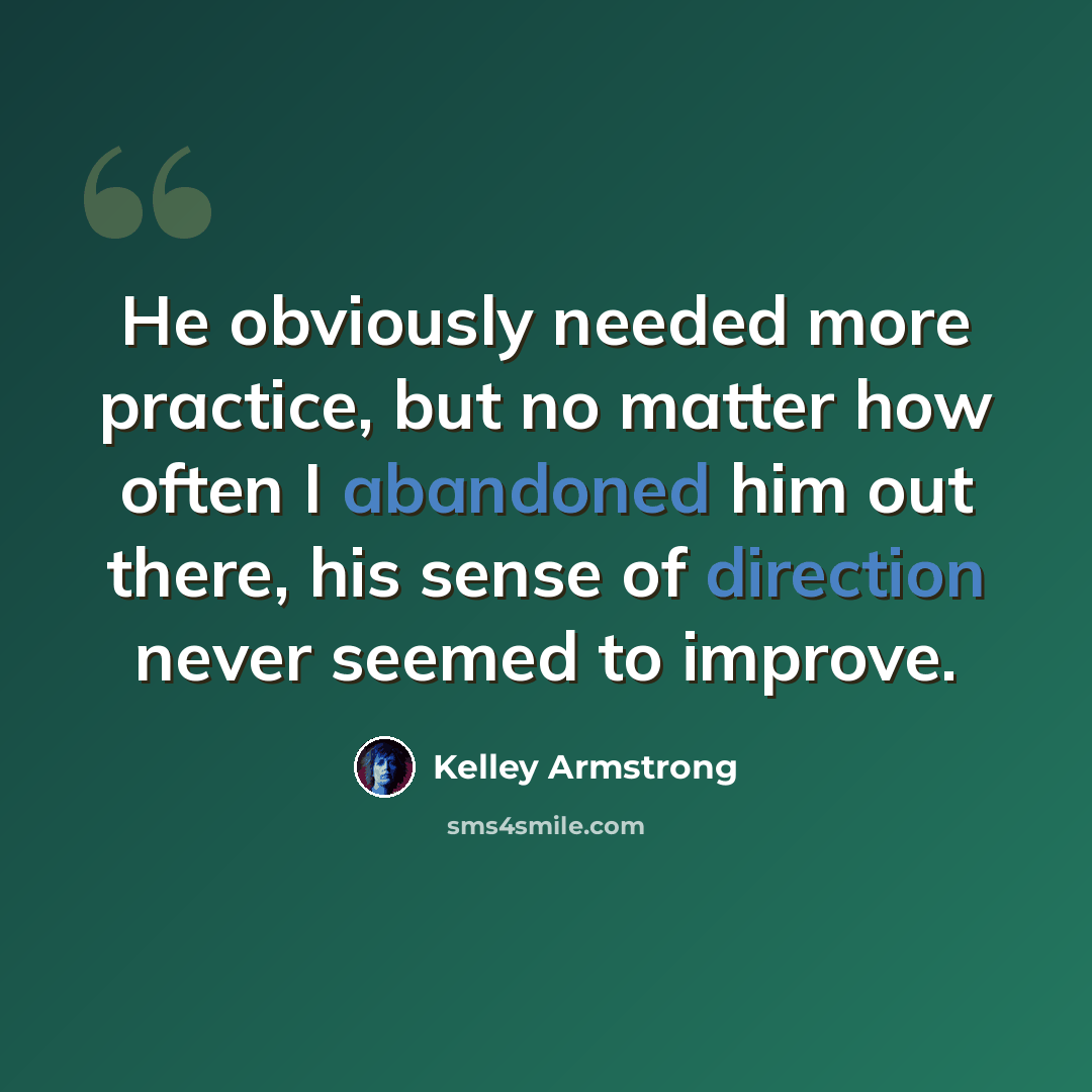 “He obviously needed more practice, but no matter how often I abandoned him out there, his sense of direction never seemed to improve.” quote by Kelley Armstrong