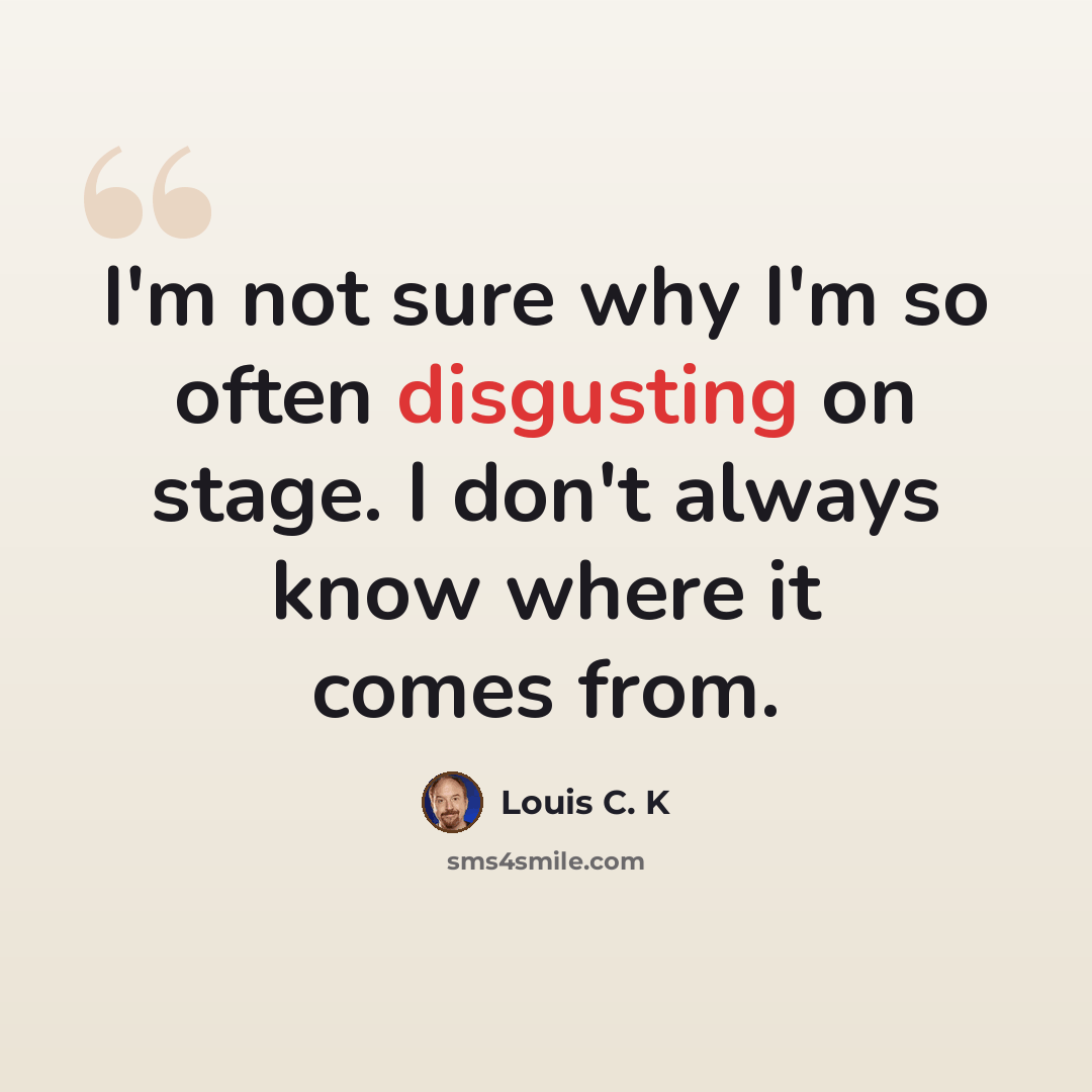 “I'm not sure why I'm so often disgusting on stage. I don't always know where it comes from.” quote by Louis C. K