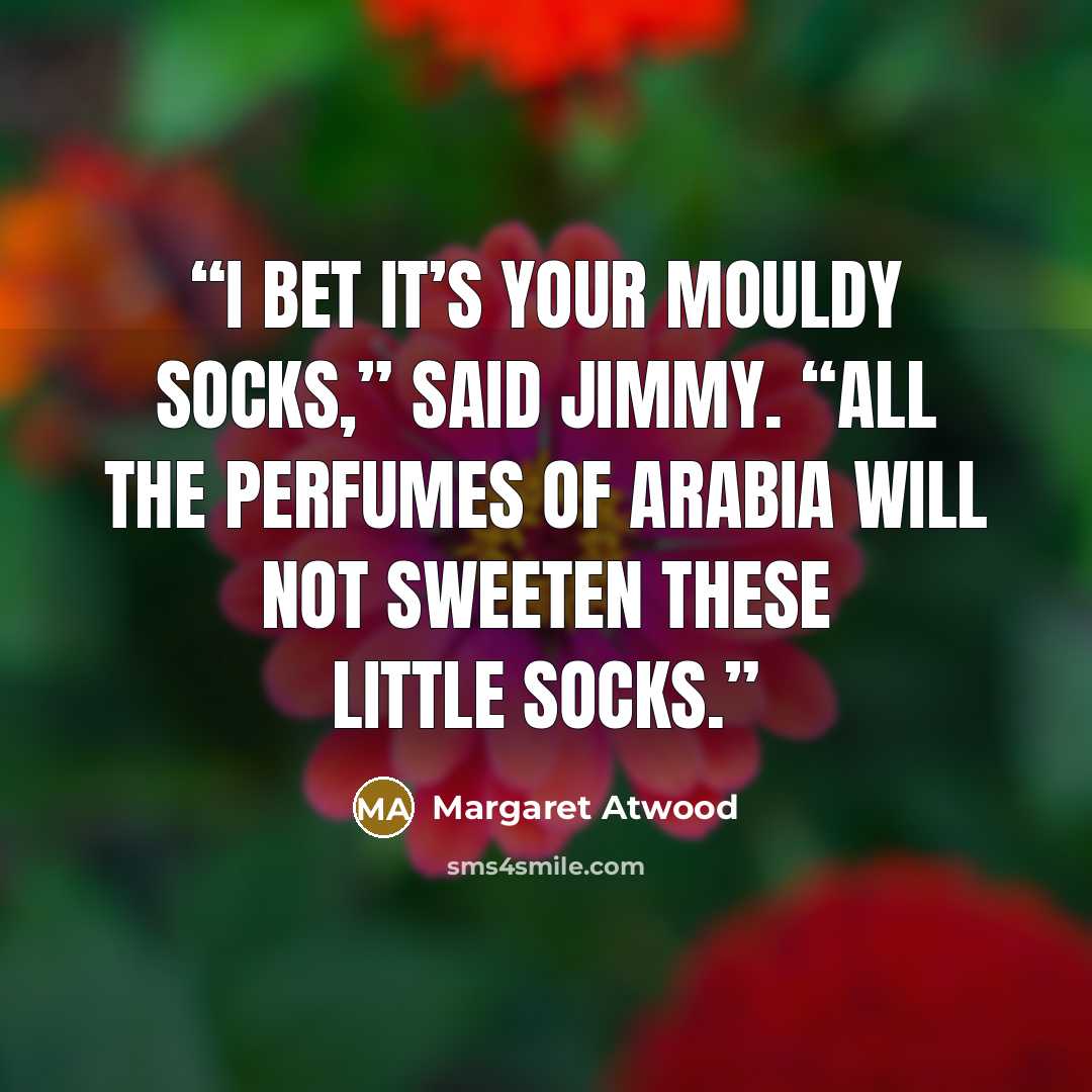 “I bet it’s your mouldy socks,” said Jimmy. “All the perfumes of Arabia will not sweeten these little socks.” quote by Margaret Atwood