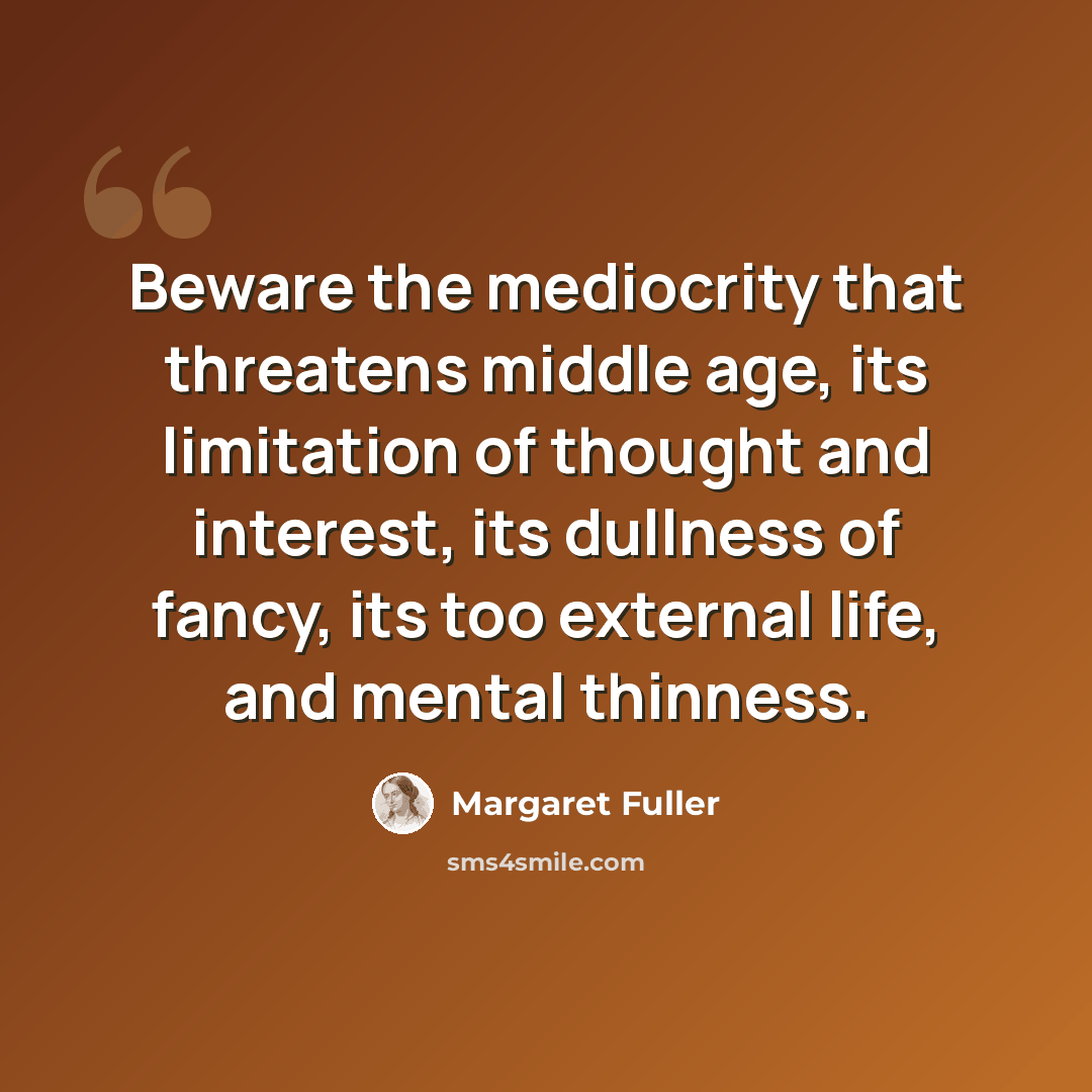 “Beware the mediocrity that threatens middle age, its limitation of thought and interest, its dullness of fancy, its too external life, and mental thinness.” quote by Margaret Fuller