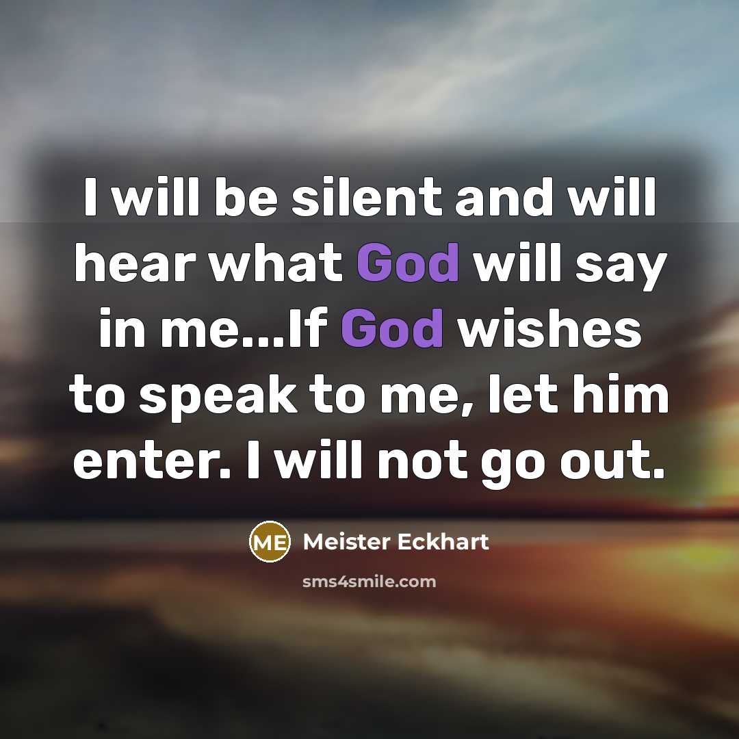 “I will be silent and will hear what God will say in me...If God wishes to speak to me, let him enter. I will not go out.” quote by Meister Eckhart