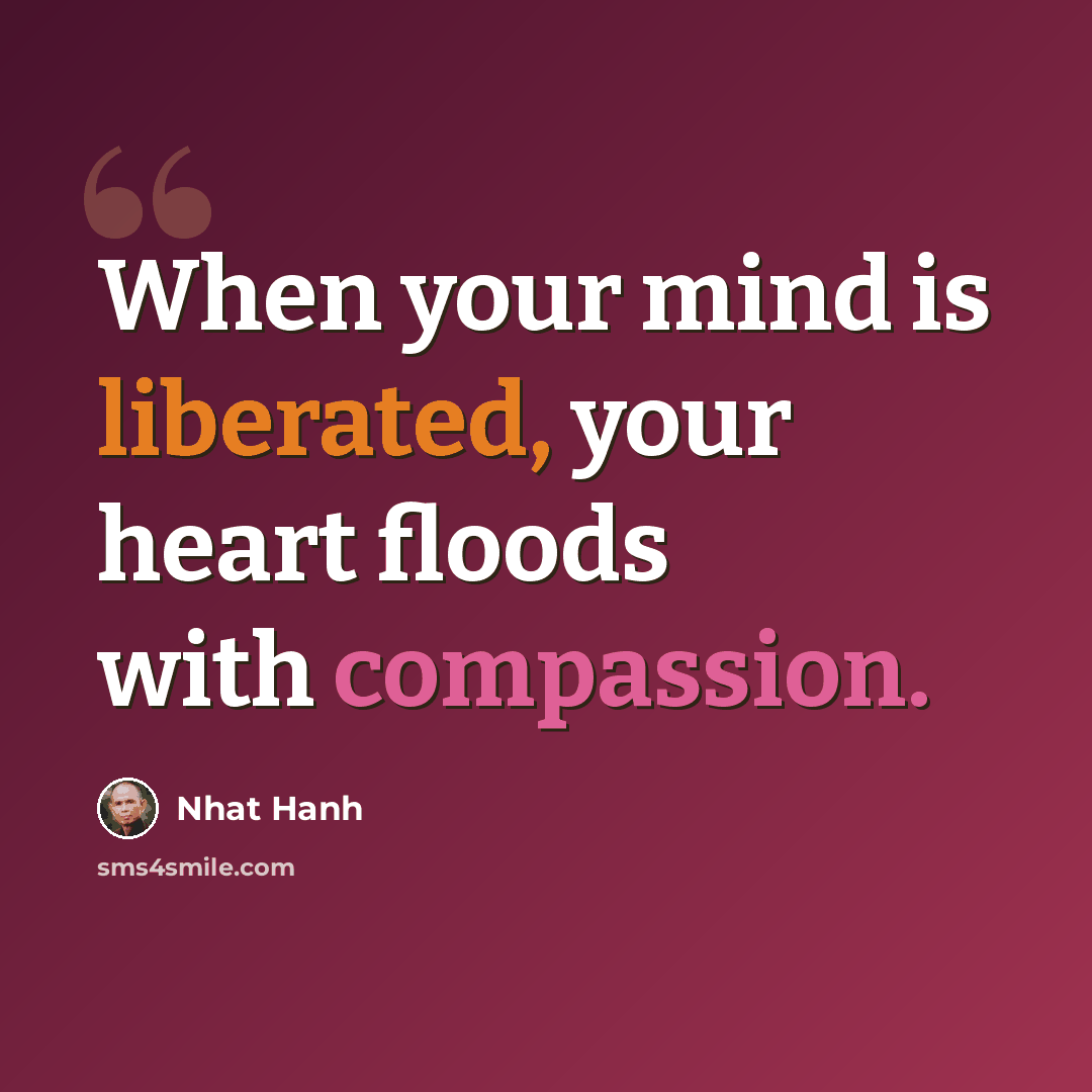 “When your mind is liberated, your heart floods with compassion.” quote by Nhat Hanh
