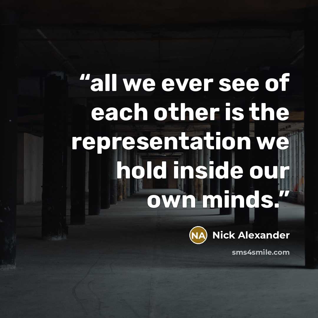 “all we ever see of each other is the representation we hold inside our own minds.” quote by Nick Alexander