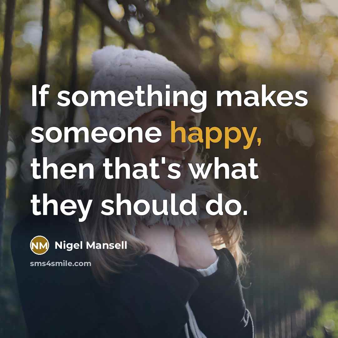 “If something makes someone happy, then that's what they should do.” quote by Nigel Mansell