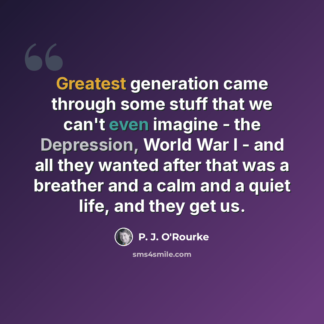 “Greatest generation came through some stuff that we can't even imagine - the Depression, World War I - and all they wanted after that was a breather and a calm and a quiet life, and they get us.” quote by P. J. O'Rourke