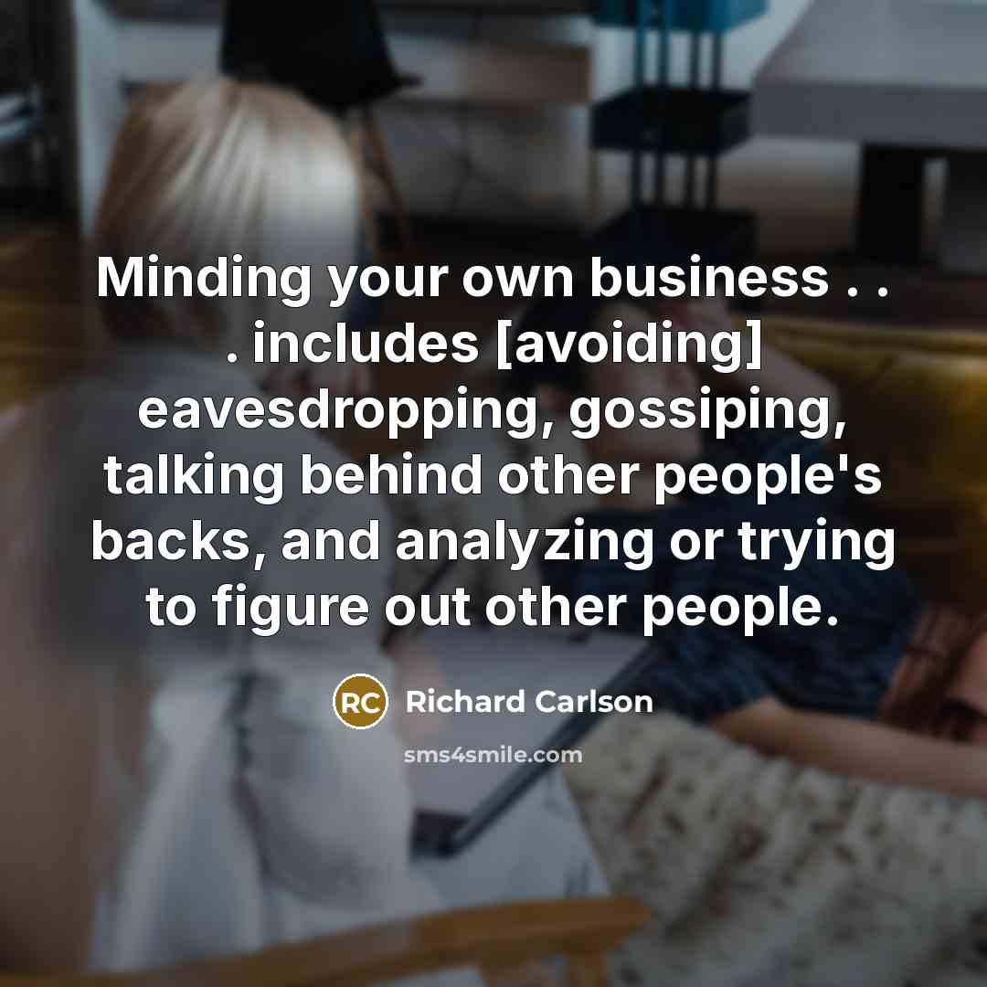 “Minding your own business . . . includes [avoiding] eavesdropping, gossiping, talking behind other people's backs, and analyzing or trying to figure out other people.” quote by Richard Carlson