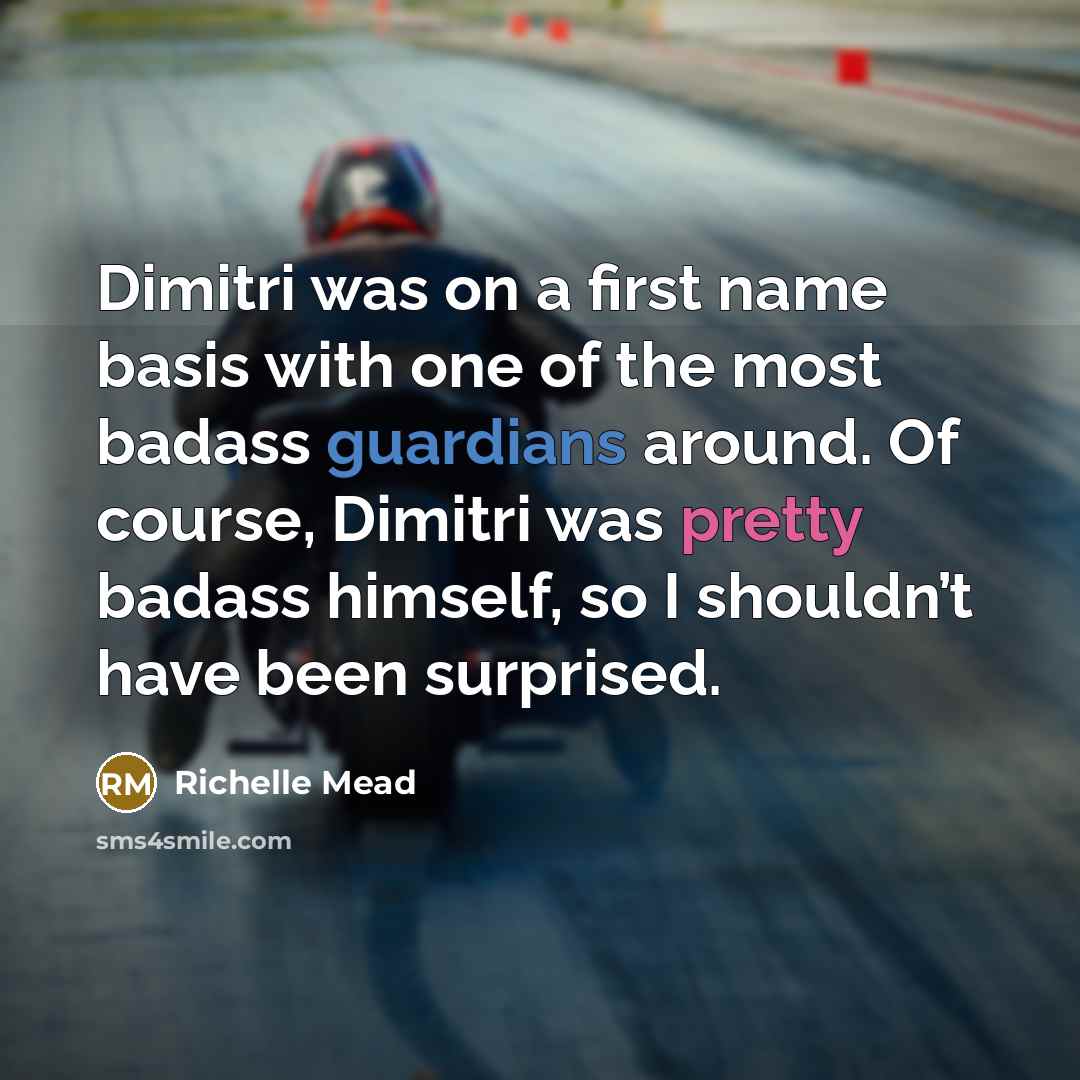 “Dimitri was on a first name basis with one of the most badass guardians around. Of course, Dimitri was pretty badass himself, so I shouldn’t have been surprised.” quote by Richelle Mead