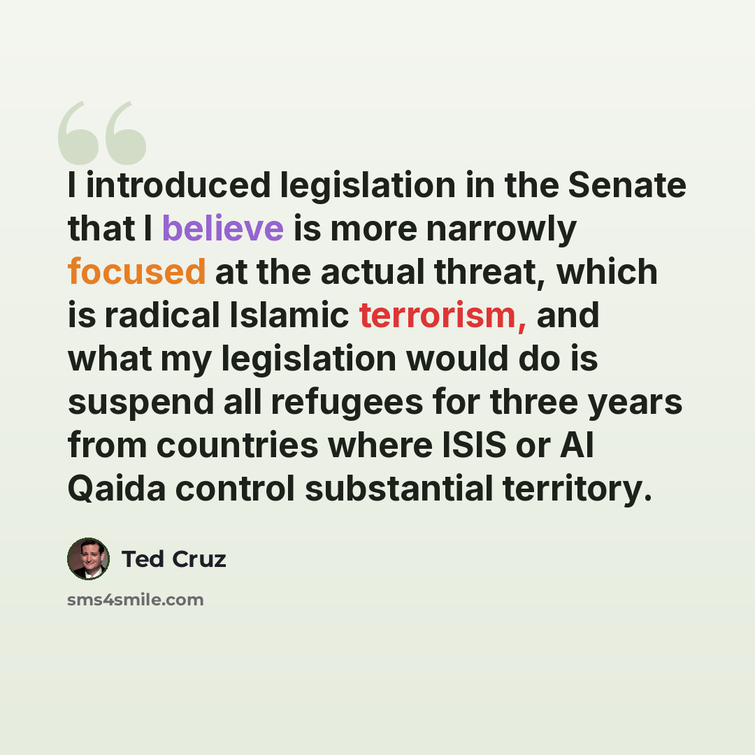 “I introduced legislation in the Senate that I believe is more narrowly focused at the actual threat, which is radical Islamic terrorism, and what my legislation would do is suspend all refugees for three years from countries where ISIS or Al Qaida control substantial territory.” quote by Ted Cruz