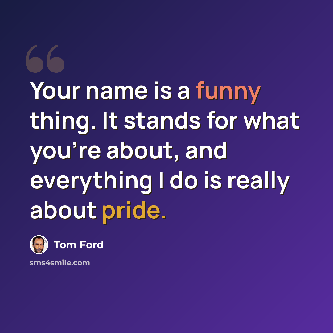“Your name is a funny thing. It stands for what you're about, and everything I do is really about pride.” quote by Tom Ford