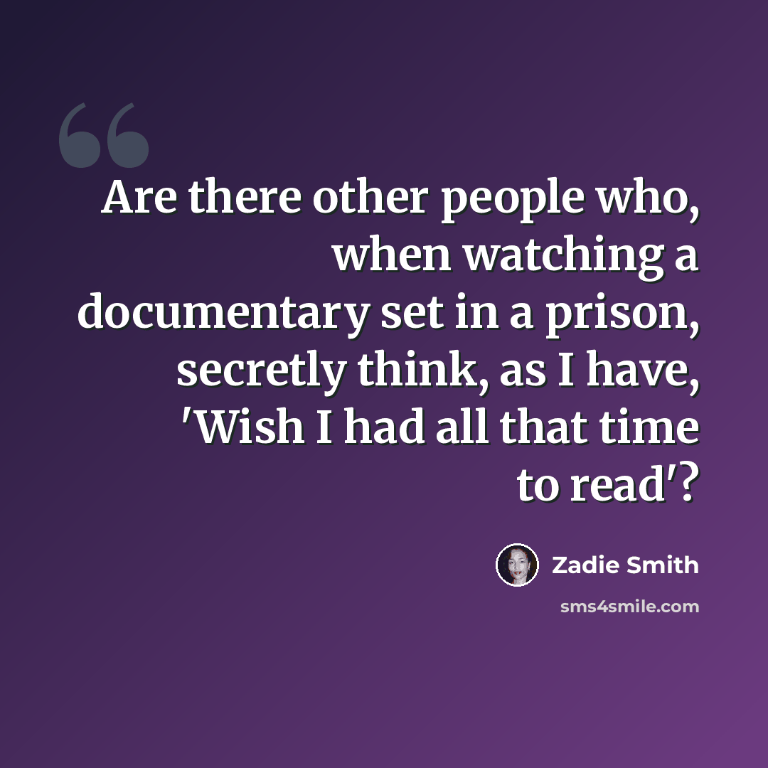 “Are there other people who, when watching a documentary set in a prison, secretly think, as I have, 'Wish I had all that time to read'?” quote by Zadie Smith
