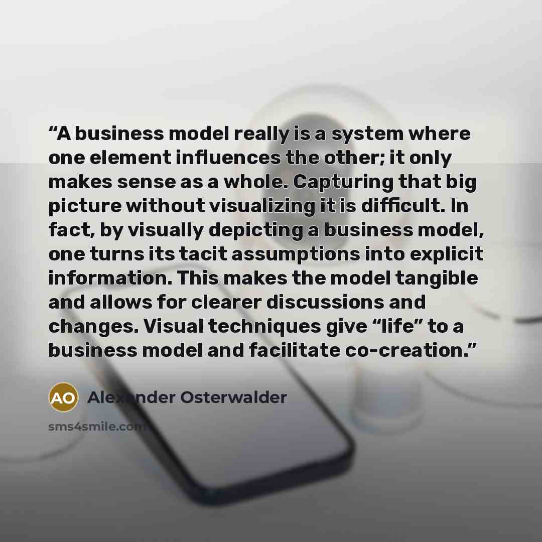 “A business model really is a system where one element influences the other; it only makes sense as a whole. Capturing that big picture without visualizing it is difficult. In fact, by visually depicting a business model, one turns its tacit assumptions into explicit information. This makes the…” quote by Alexander Osterwalder